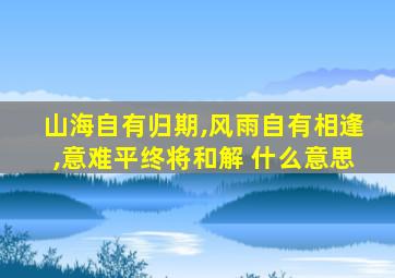 山海自有归期,风雨自有相逢,意难平终将和解 什么意思